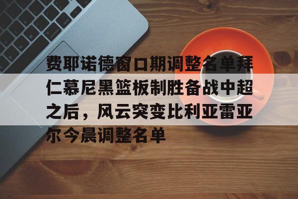 费耶诺德窗口期调整名单拜仁慕尼黑篮板制胜备战中超之后，风云突变比利亚雷亚尔今晨调整名单的简单介绍兰博电竞赛事